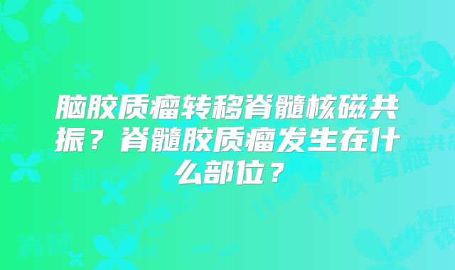 脑胶质瘤转移脊髓核磁共振？脊髓胶质瘤发生在什么部位？