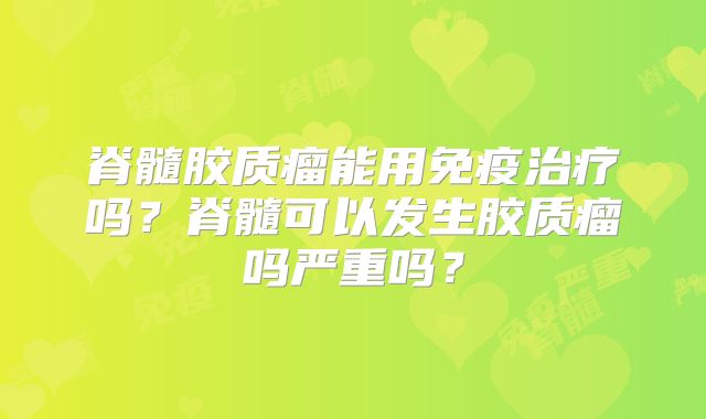 脊髓胶质瘤能用免疫治疗吗？脊髓可以发生胶质瘤吗严重吗？