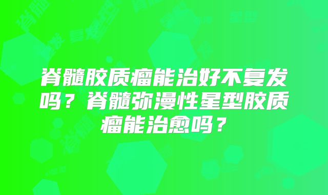 脊髓胶质瘤能治好不复发吗？脊髓弥漫性星型胶质瘤能治愈吗？