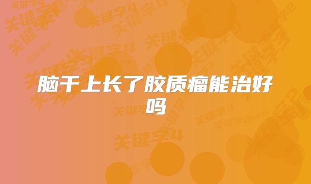 脑干上长了胶质瘤能治好吗