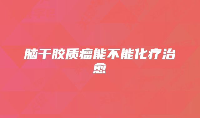 脑干胶质瘤能不能化疗治愈
