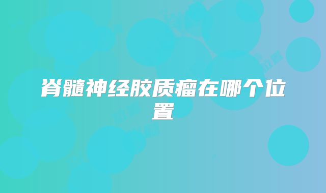 脊髓神经胶质瘤在哪个位置