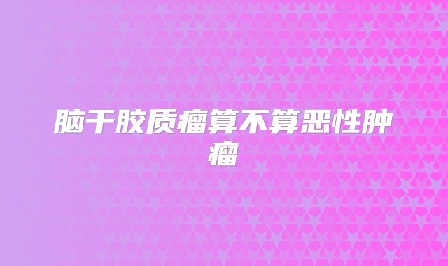脑干胶质瘤算不算恶性肿瘤