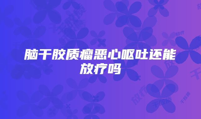 脑干胶质瘤恶心呕吐还能放疗吗