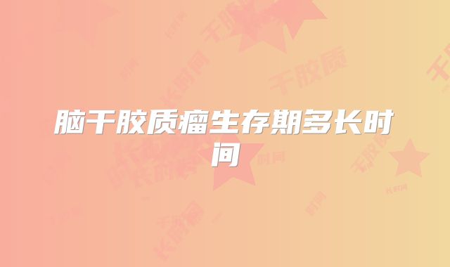 脑干胶质瘤生存期多长时间