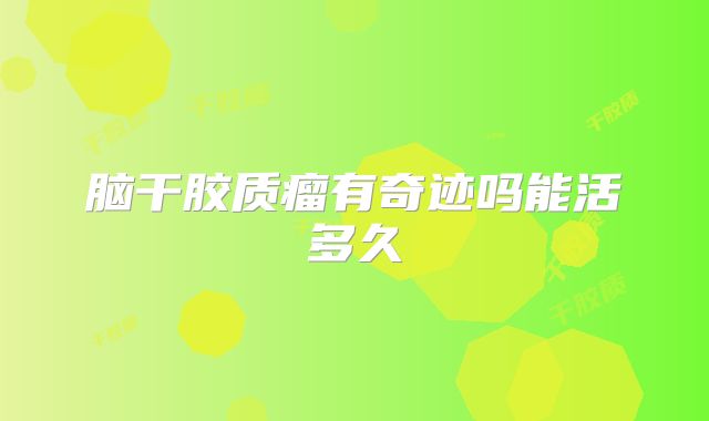 脑干胶质瘤有奇迹吗能活多久