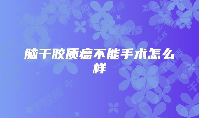 脑干胶质瘤不能手术怎么样