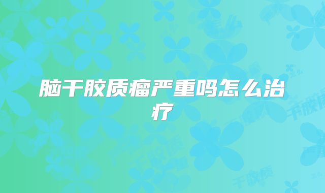 脑干胶质瘤严重吗怎么治疗