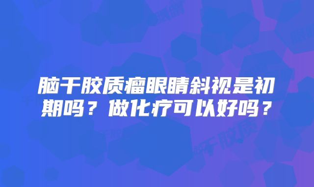 脑干胶质瘤眼睛斜视是初期吗？做化疗可以好吗？