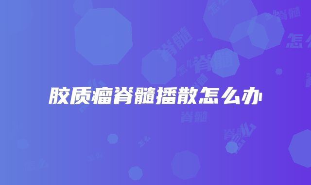 胶质瘤脊髓播散怎么办