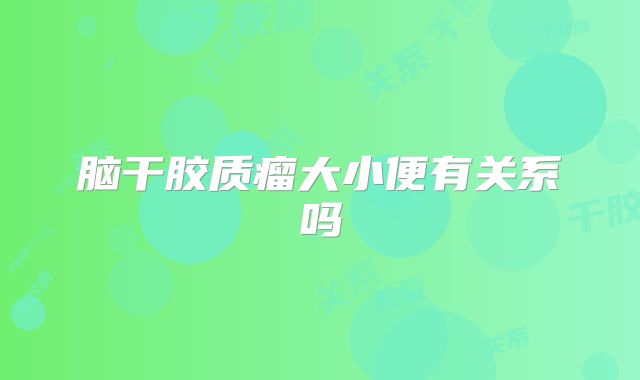 脑干胶质瘤大小便有关系吗