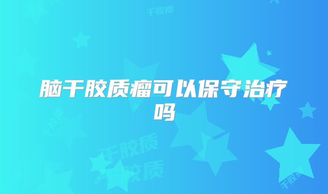 脑干胶质瘤可以保守治疗吗