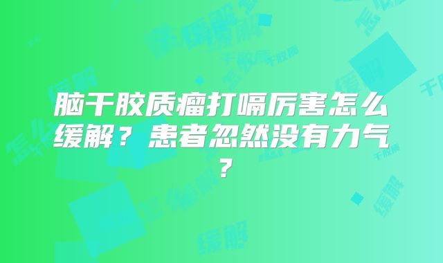 脑干胶质瘤打嗝厉害怎么缓解？患者忽然没有力气？
