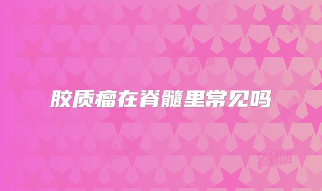 胶质瘤在脊髓里常见吗