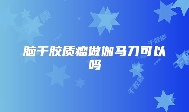 脑干胶质瘤做伽马刀可以吗