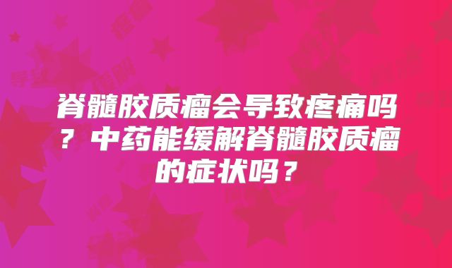 脊髓胶质瘤会导致疼痛吗？中药能缓解脊髓胶质瘤的症状吗？