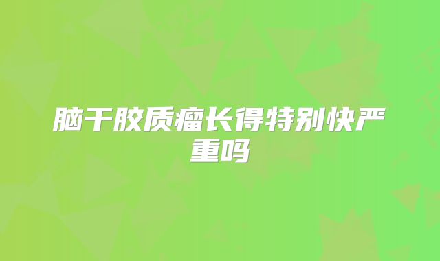 脑干胶质瘤长得特别快严重吗