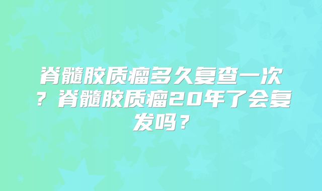 脊髓胶质瘤多久复查一次？脊髓胶质瘤20年了会复发吗？