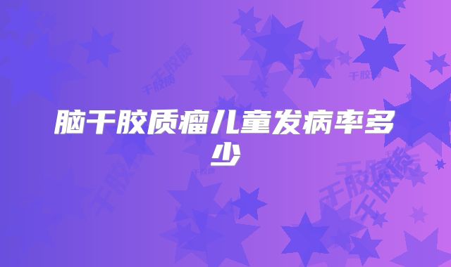 脑干胶质瘤儿童发病率多少