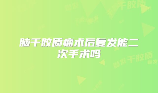 脑干胶质瘤术后复发能二次手术吗