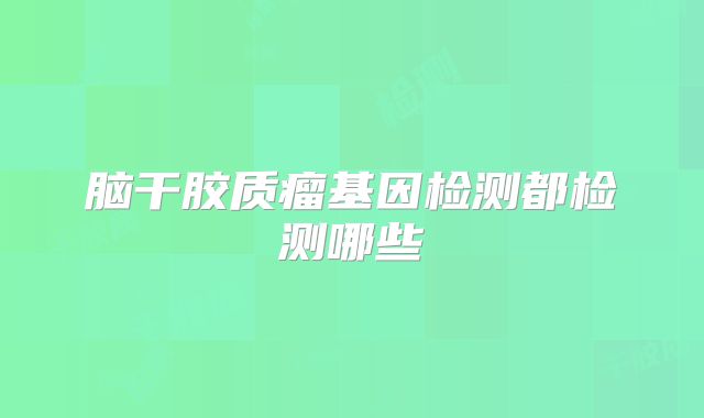 脑干胶质瘤基因检测都检测哪些