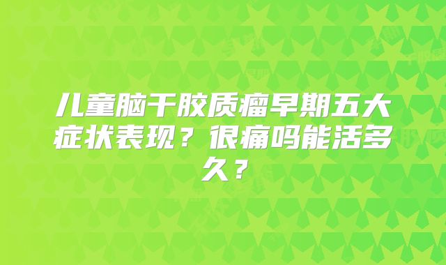 儿童脑干胶质瘤早期五大症状表现？很痛吗能活多久？