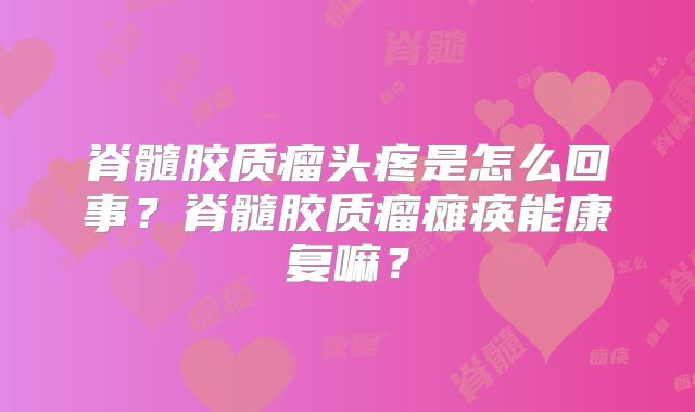 脊髓胶质瘤头疼是怎么回事？脊髓胶质瘤瘫痪能康复嘛？
