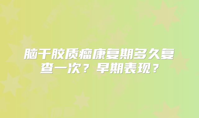 脑干胶质瘤康复期多久复查一次？早期表现？