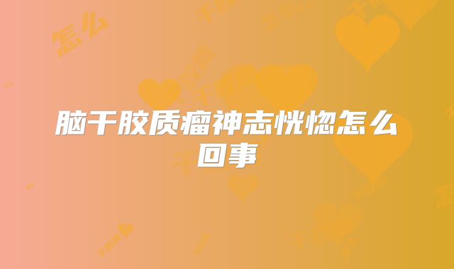 脑干胶质瘤神志恍惚怎么回事