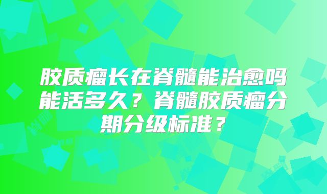 胶质瘤长在脊髓能治愈吗能活多久？脊髓胶质瘤分期分级标准？
