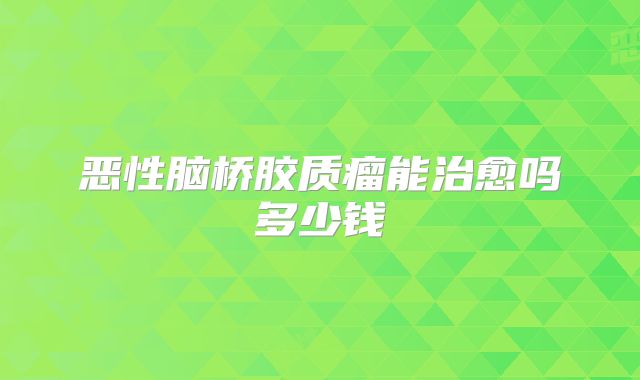 恶性脑桥胶质瘤能治愈吗多少钱