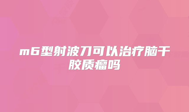 m6型射波刀可以治疗脑干胶质瘤吗