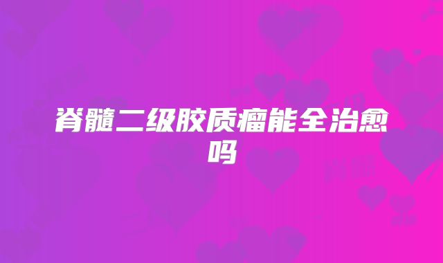 脊髓二级胶质瘤能全治愈吗