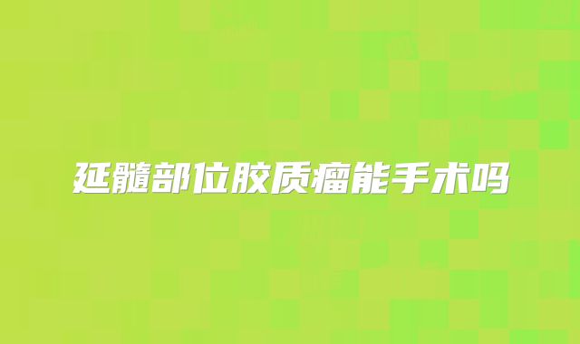 延髓部位胶质瘤能手术吗