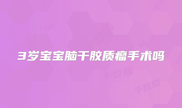 3岁宝宝脑干胶质瘤手术吗
