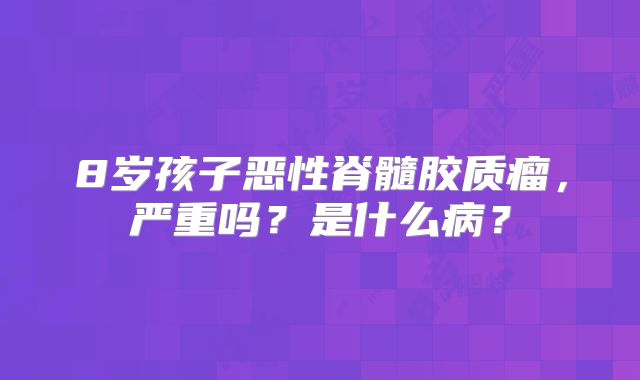 8岁孩子恶性脊髓胶质瘤，严重吗？是什么病？