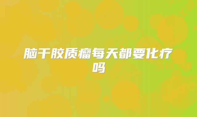 脑干胶质瘤每天都要化疗吗