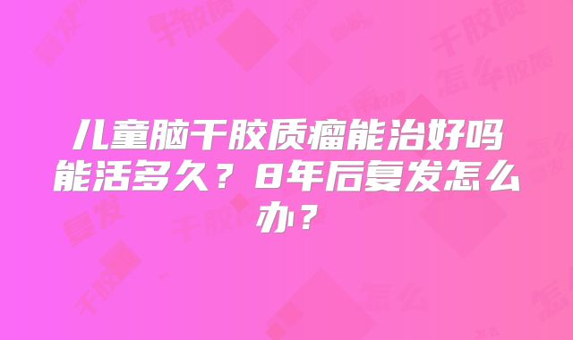 儿童脑干胶质瘤能治好吗能活多久？8年后复发怎么办？