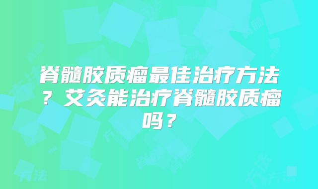 脊髓胶质瘤最佳治疗方法？艾灸能治疗脊髓胶质瘤吗？