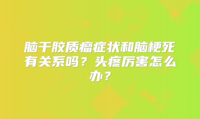 脑干胶质瘤症状和脑梗死有关系吗？头疼厉害怎么办？