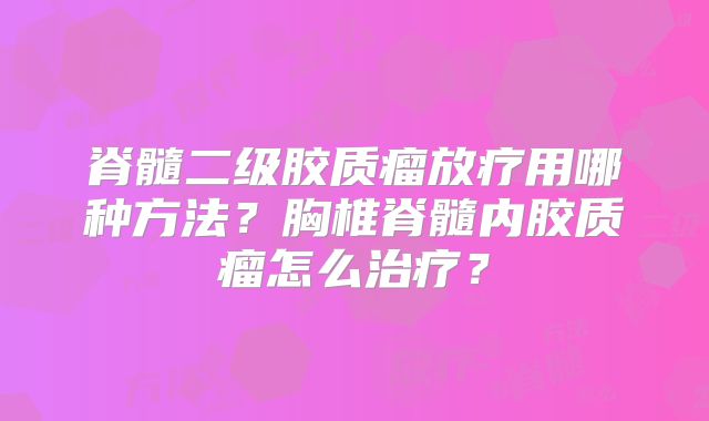 脊髓二级胶质瘤放疗用哪种方法？胸椎脊髓内胶质瘤怎么治疗？