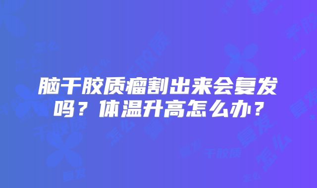 脑干胶质瘤割出来会复发吗？体温升高怎么办？