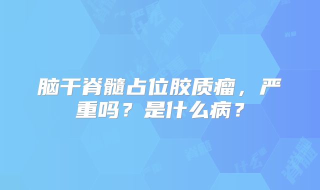 脑干脊髓占位胶质瘤，严重吗？是什么病？