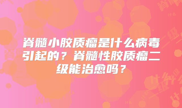 脊髓小胶质瘤是什么病毒引起的？脊髓性胶质瘤二级能治愈吗？