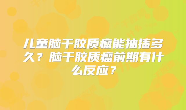 儿童脑干胶质瘤能抽搐多久？脑干胶质瘤前期有什么反应？