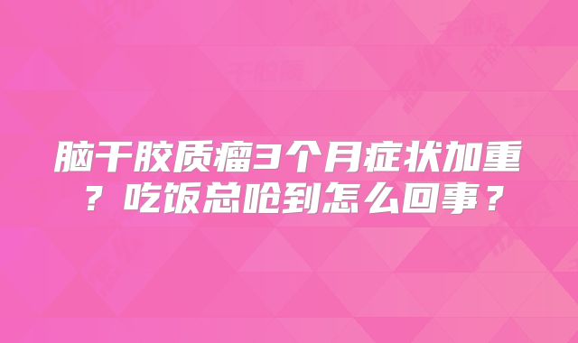 脑干胶质瘤3个月症状加重？吃饭总呛到怎么回事？