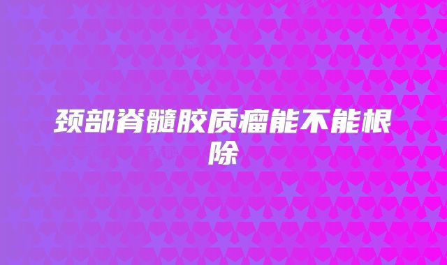 颈部脊髓胶质瘤能不能根除