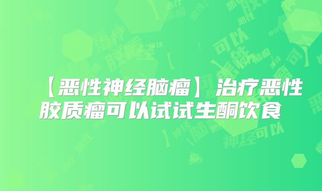 【恶性神经脑瘤】治疗恶性胶质瘤可以试试生酮饮食