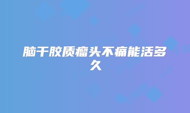 脑干胶质瘤头不痛能活多久
