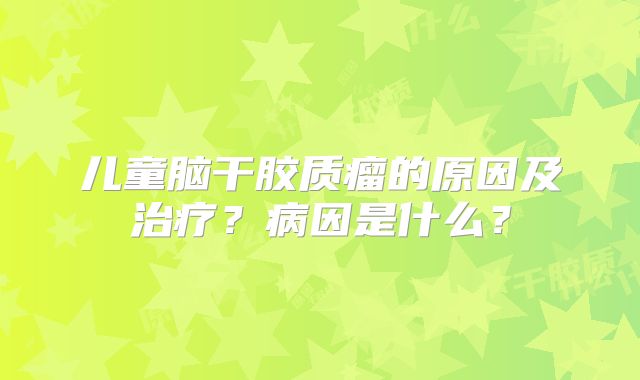 儿童脑干胶质瘤的原因及治疗？病因是什么？